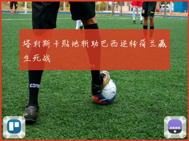 塔利斯卡贴地斩助巴西逆转荷兰赢生死战