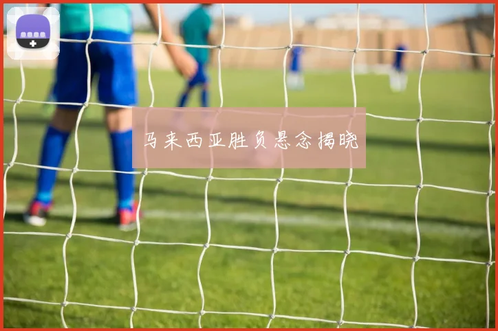 马来西亚胜负悬念揭晓