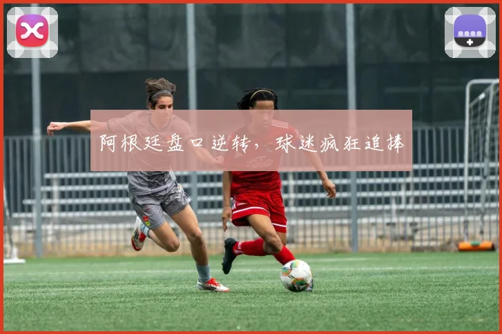 阿根廷盘口逆转，球迷疯狂追捧