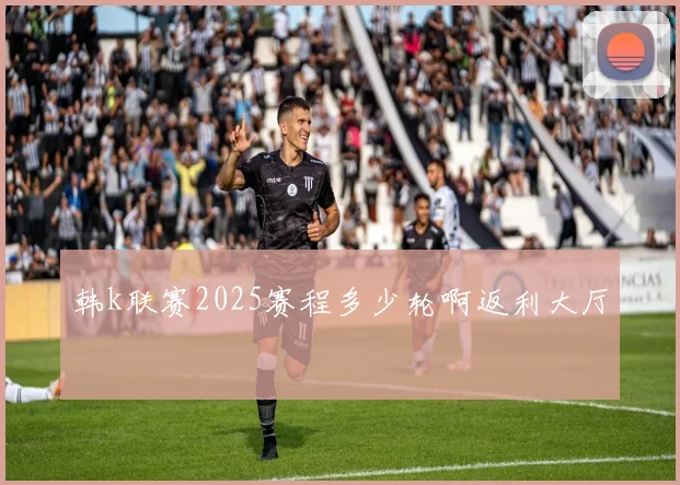 韩k联赛2025赛程多少轮啊返利大厅