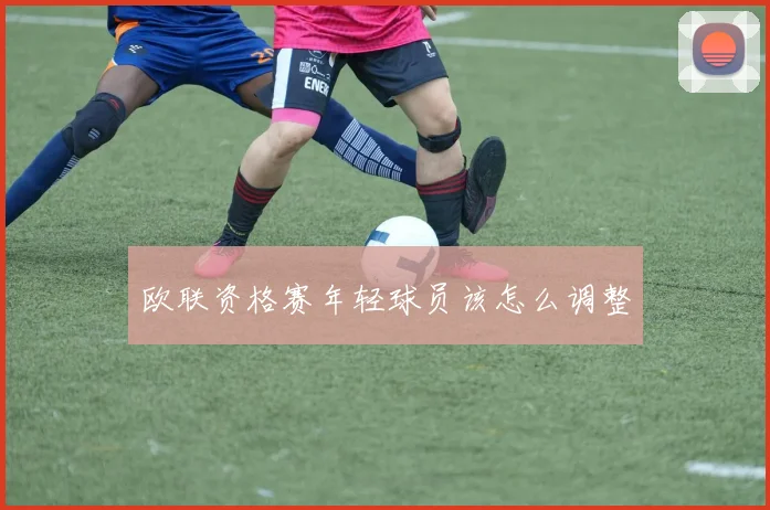 欧联资格赛年轻球员该怎么调整