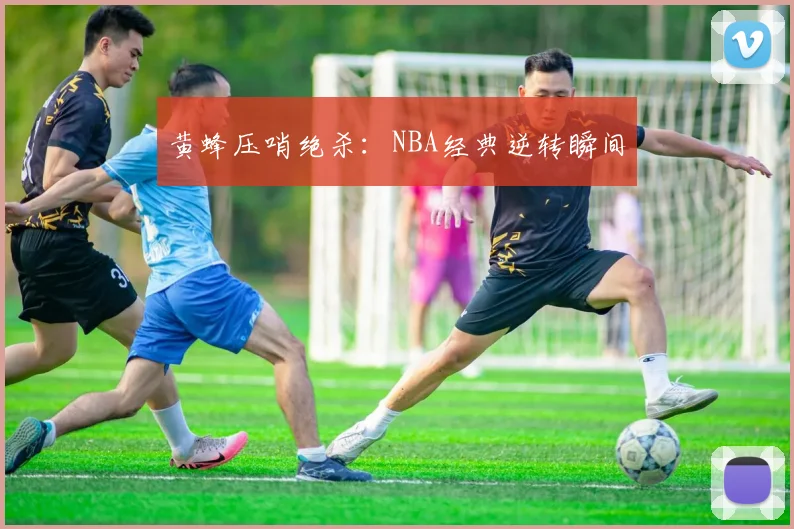黄蜂压哨绝杀：NBA经典逆转瞬间