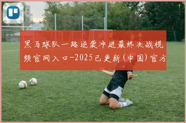 黑马球队一路逆袭冲进最终决战视频官网入口-2025已更新(中国)官方网站