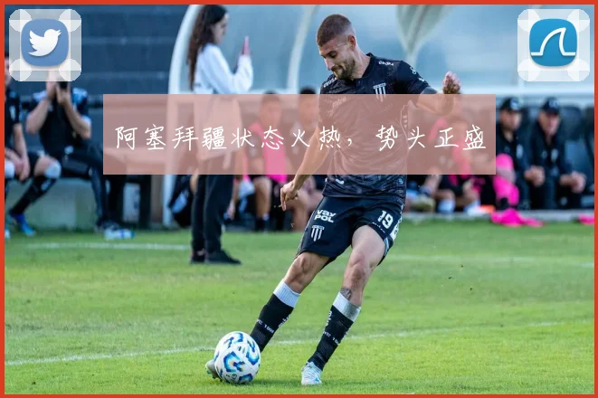 阿塞拜疆状态火热，势头正盛