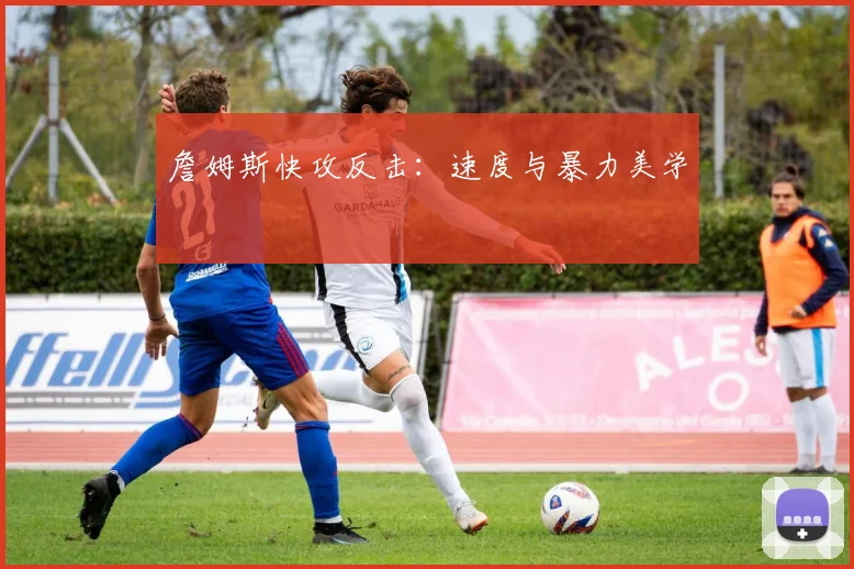 詹姆斯快攻反击：速度与暴力美学