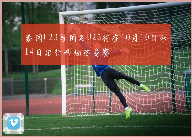 泰国U23与国足U23将在10月10日和14日进行两场热身赛