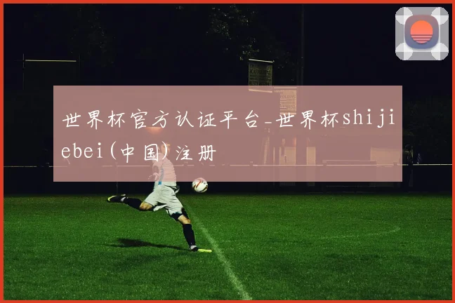 世界杯官方认证平台_世界杯shijiebei(中国)注册