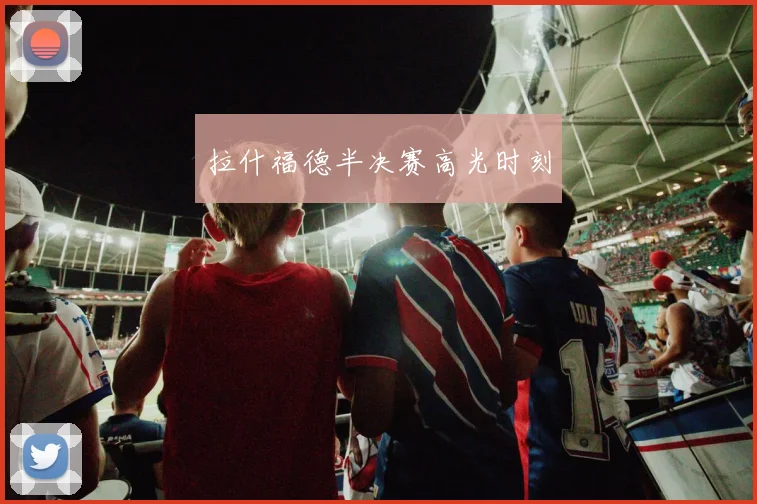 拉什福德半决赛高光时刻
