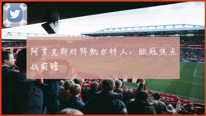 阿贾克斯对阵凯尔特人，欧冠焦点战前瞻