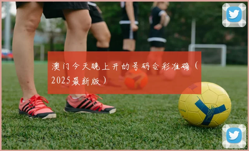 澳门今天晚上开的号码合彩准确（2025最新版）