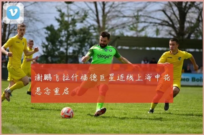 谢鹏飞拉什福德巨星连线上海申花悬念重启