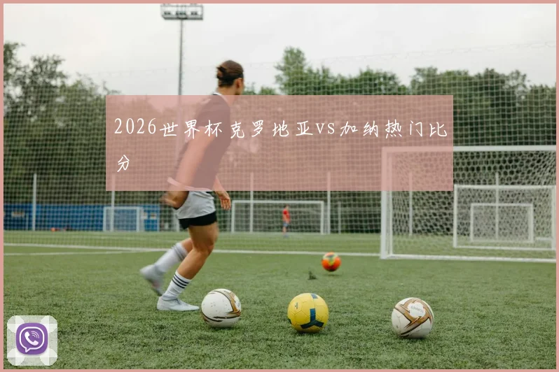 2026世界杯克罗地亚vs加纳热门比分