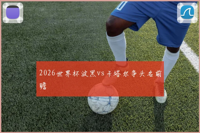 2026世界杯波黑vs卡塔尔争头名前瞻