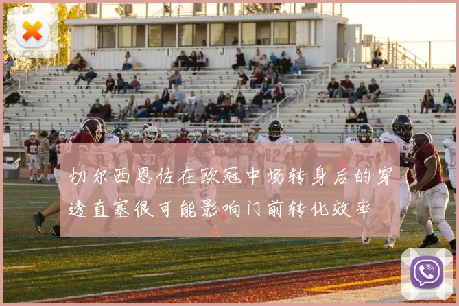 切尔西恩佐在欧冠中场转身后的穿透直塞很可能影响门前转化效率