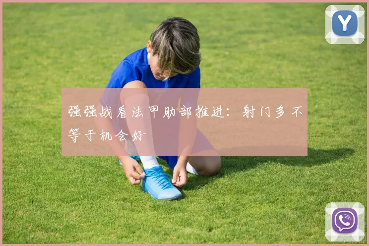 强强战看法甲肋部推进：射门多不等于机会好