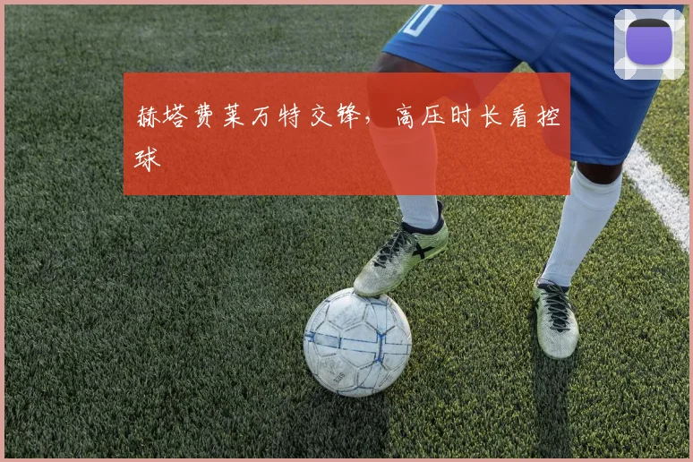 赫塔费莱万特交锋，高压时长看控球