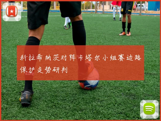 科拉希纳茨对阵卡塔尔小组赛边路保护走势研判