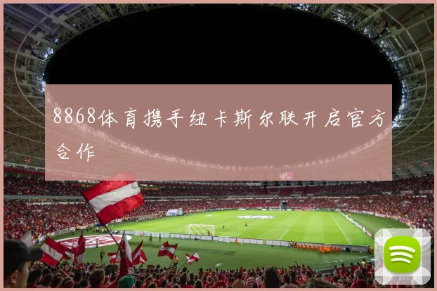 8868体育携手纽卡斯尔联开启官方合作
