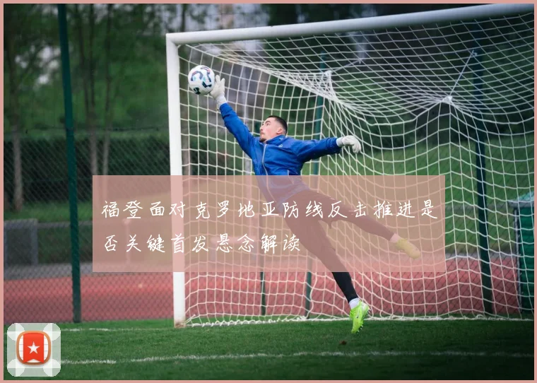 福登面对克罗地亚防线反击推进是否关键首发悬念解读