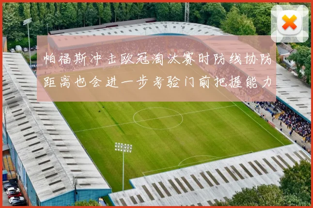帕福斯冲击欧冠淘汰赛时防线协防距离也会进一步考验门前把握能力