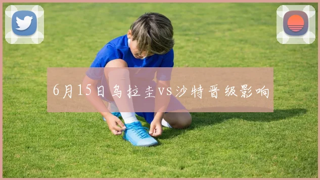 6月15日乌拉圭vs沙特晋级影响