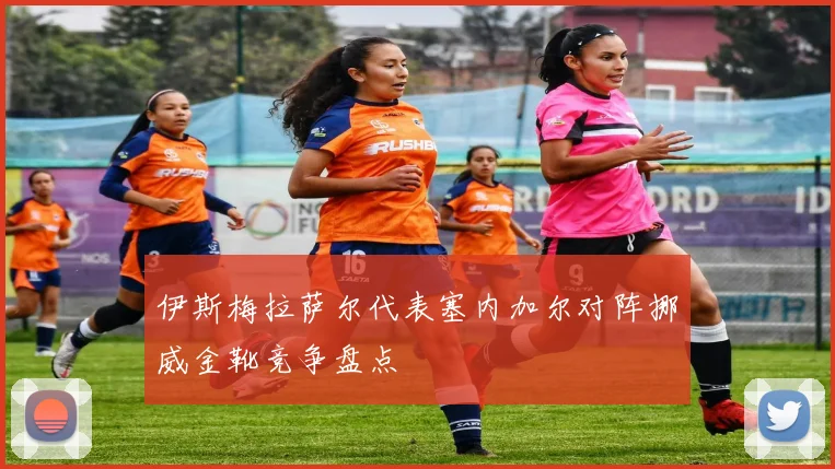 伊斯梅拉萨尔代表塞内加尔对阵挪威金靴竞争盘点