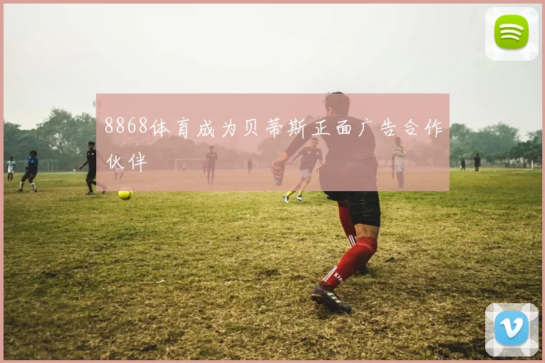 8868体育成为贝蒂斯正面广告合作伙伴