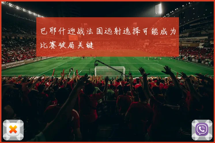 巴耶什迎战法国远射选择可能成为比赛破局关键