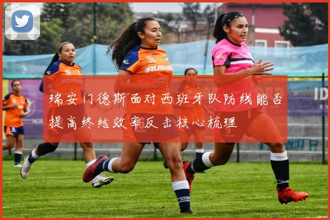 瑞安门德斯面对西班牙队防线能否提高终结效率反击核心梳理