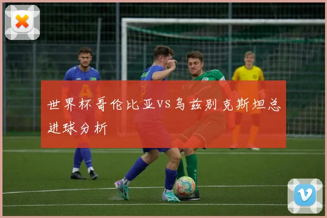 世界杯哥伦比亚vs乌兹别克斯坦总进球分析