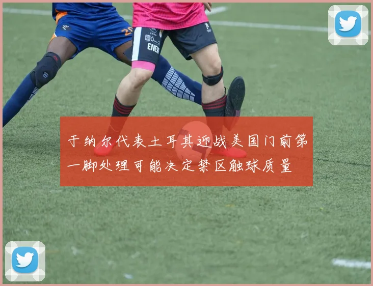 于纳尔代表土耳其迎战美国门前第一脚处理可能决定禁区触球质量