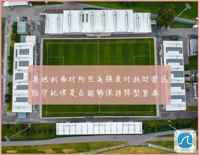 奥地利面对约旦高强度对抗时禁区防守纪律是否能够保持阵型紧凑
