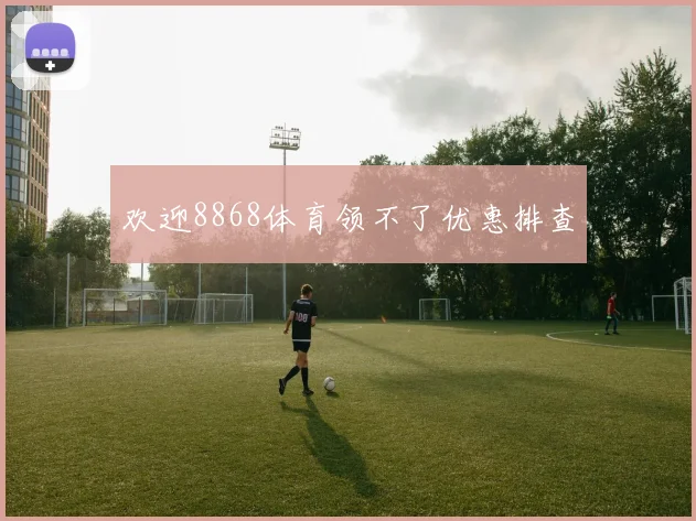 欢迎8868体育领不了优惠排查