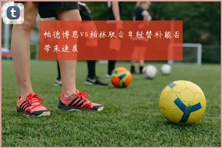 帕德博恩vs柏林联合年轻替补能否带来速度