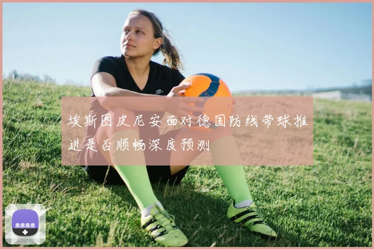 埃斯图皮尼安面对德国防线带球推进是否顺畅深度预测