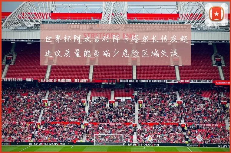 世界杯阿坎吉对阵卡塔尔长传发起进攻质量能否减少危险区域失误