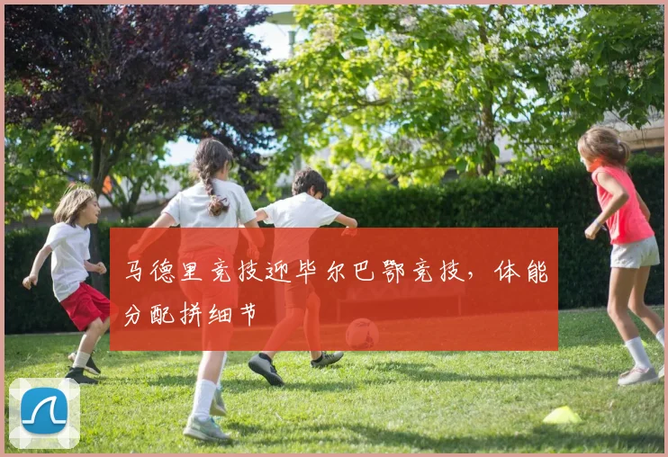 马德里竞技迎毕尔巴鄂竞技，体能分配拼细节