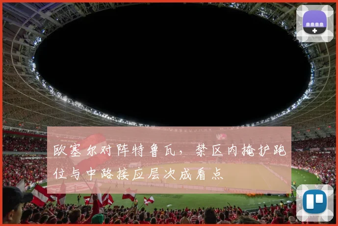 欧塞尔对阵特鲁瓦,禁区内掩护跑位与中路接应层次成看点