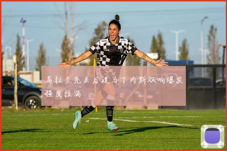 乌拉圭先丢后追马丁内斯双响爆发强度拉满