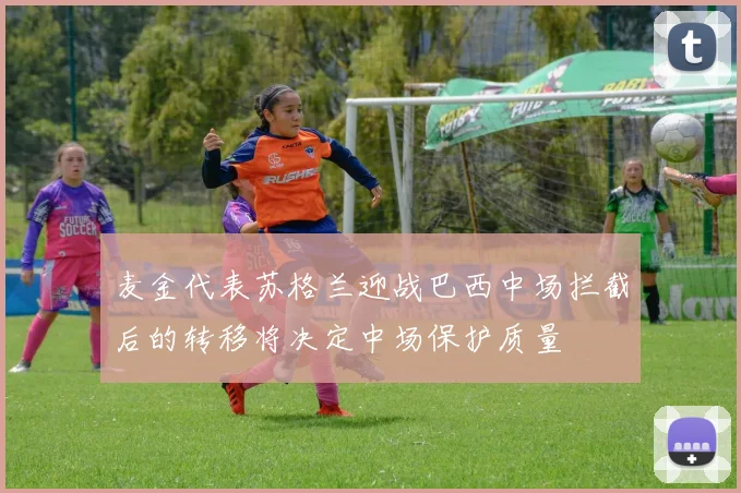 麦金代表苏格兰迎战巴西中场拦截后的转移将决定中场保护质量