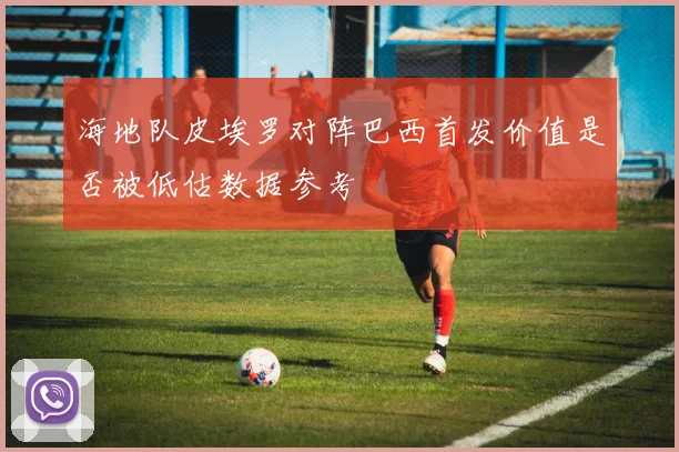 海地队皮埃罗对阵巴西首发价值是否被低估数据参考