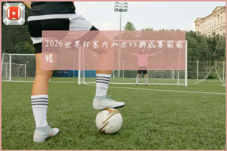 2026世界杯塞内加尔vs挪威赛前前瞻