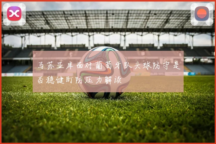 马苏亚库面对葡萄牙队头球防守是否稳健盯防压力解读
