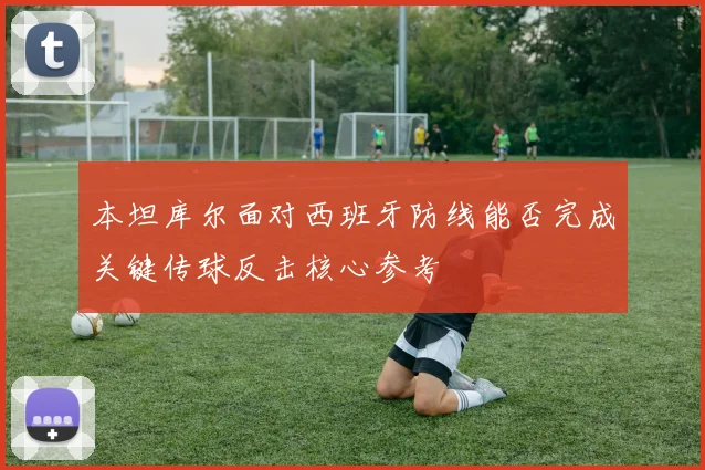 本坦库尔面对西班牙防线能否完成关键传球反击核心参考