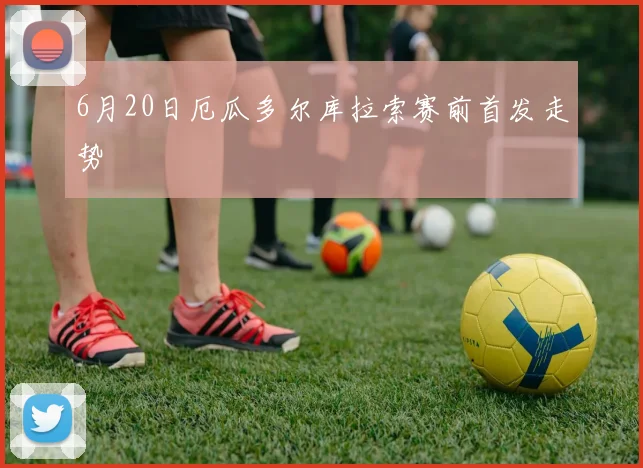 6月20日厄瓜多尔库拉索赛前首发走势