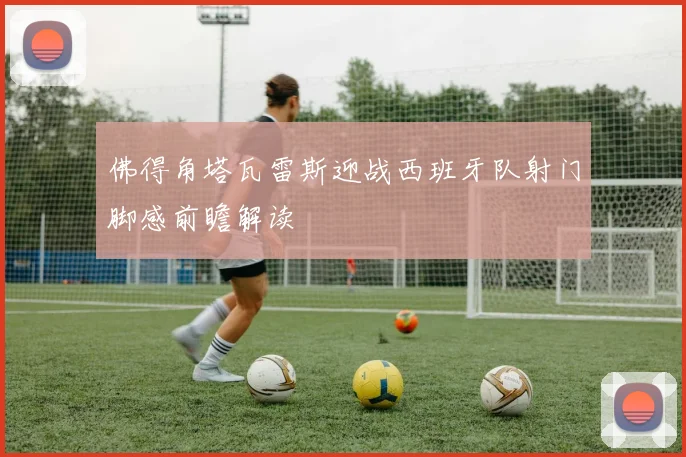 佛得角塔瓦雷斯迎战西班牙队射门脚感前瞻解读