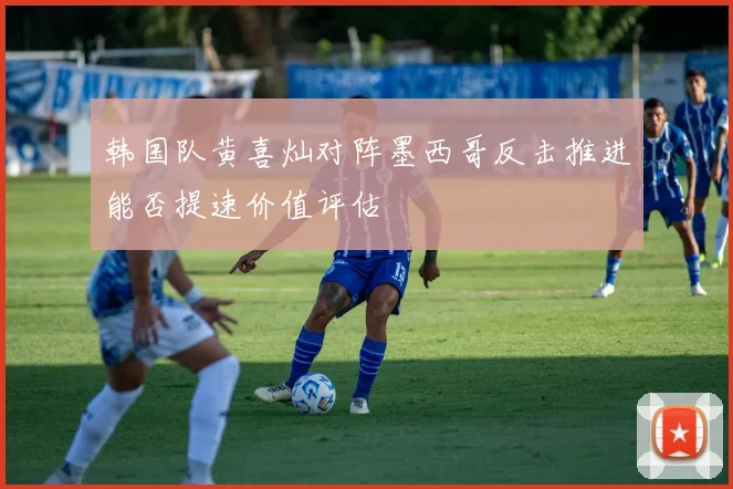 韩国队黄喜灿对阵墨西哥反击推进能否提速价值评估