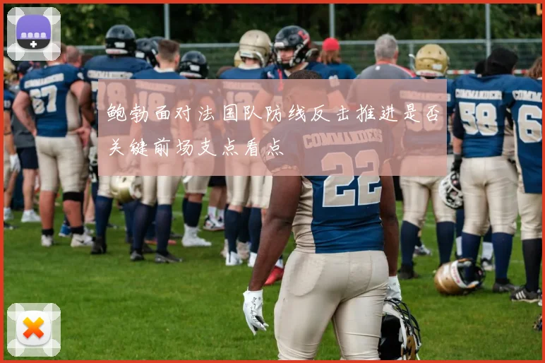 鲍勃面对法国队防线反击推进是否关键前场支点看点