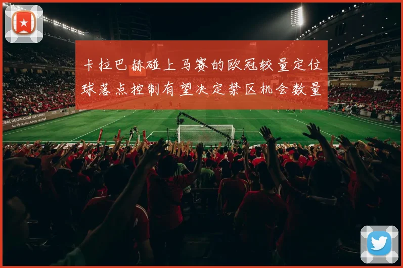 卡拉巴赫碰上马赛的欧冠较量定位球落点控制有望决定禁区机会数量