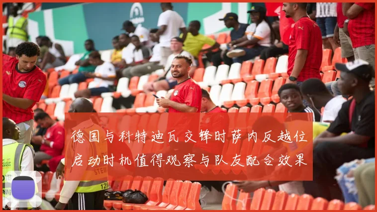 德国与科特迪瓦交锋时萨内反越位启动时机值得观察与队友配合效果